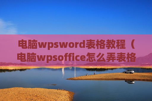 电脑wpsword表格教程（电脑wpsoffice怎么弄表格）