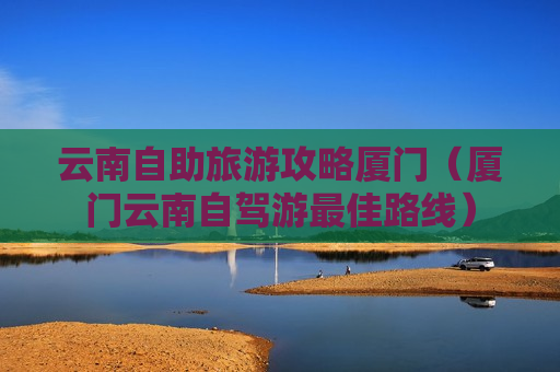 云南自助旅游攻略厦门（厦门云南自驾游最佳路线）