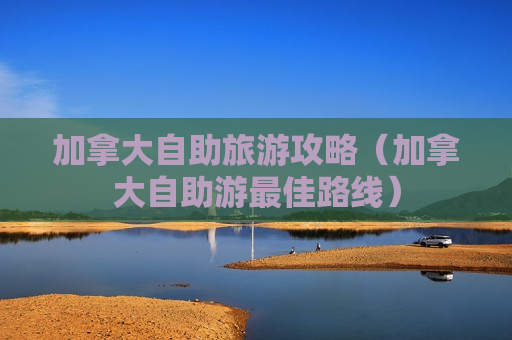 加拿大自助旅游攻略（加拿大自助游最佳路线）