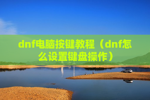 dnf电脑按键教程（dnf怎么设置键盘操作）