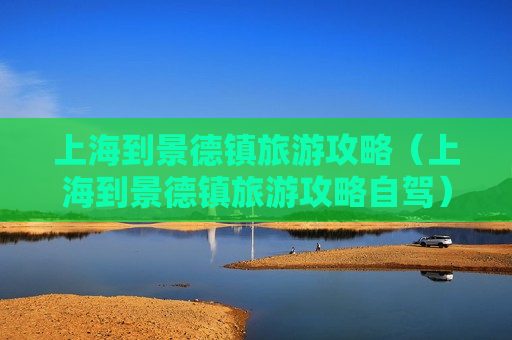 上海到景德镇旅游攻略（上海到景德镇旅游攻略自驾）