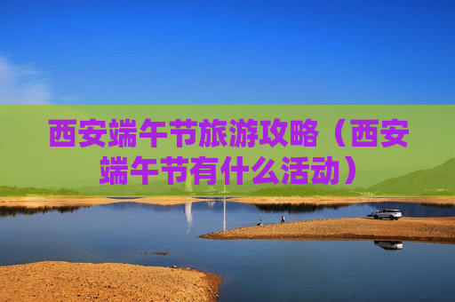 西安端午节旅游攻略（西安端午节有什么活动）