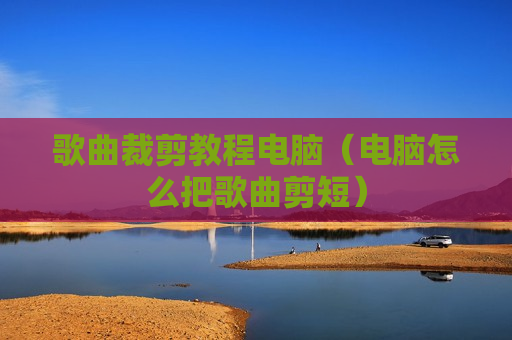 歌曲裁剪教程电脑（电脑怎么把歌曲剪短）