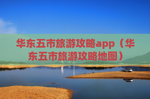 华东五市旅游攻略app（华东五市旅游攻略地图）