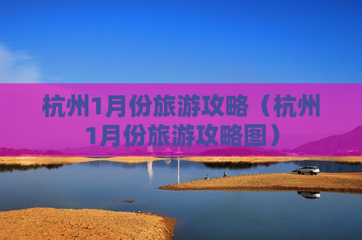 杭州1月份旅游攻略（杭州1月份旅游攻略图）