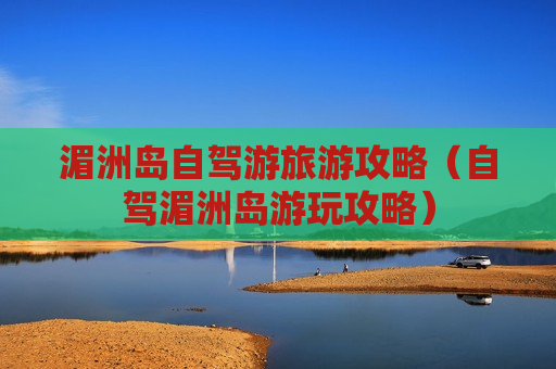 湄洲岛自驾游旅游攻略（自驾湄洲岛游玩攻略）