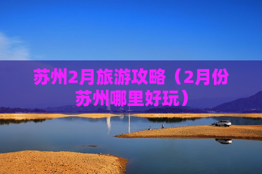 苏州2月旅游攻略（2月份苏州哪里好玩）