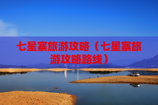 七星寨旅游攻略（七星寨旅游攻略路线）