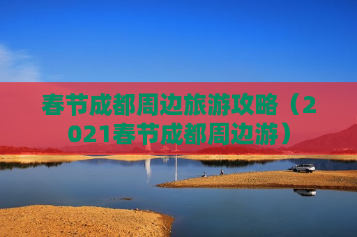 春节成都周边旅游攻略（2021春节成都周边游）