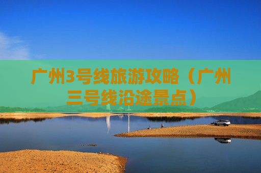 广州3号线旅游攻略（广州三号线沿途景点）