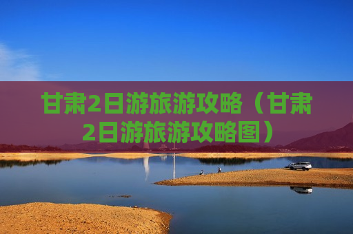 甘肃2日游旅游攻略（甘肃2日游旅游攻略图）