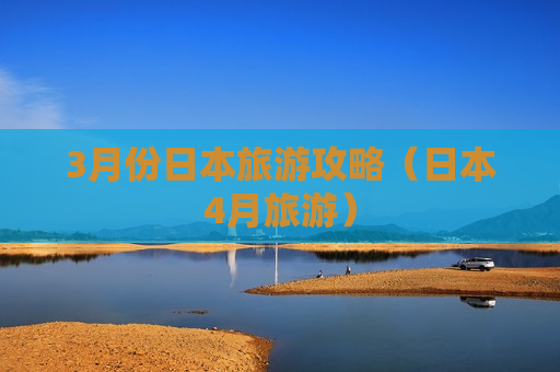 3月份日本旅游攻略（日本4月旅游）