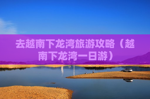 去越南下龙湾旅游攻略（越南下龙湾一日游）