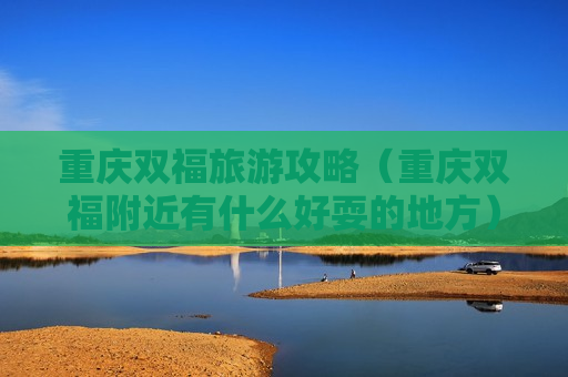 重庆双福旅游攻略（重庆双福附近有什么好耍的地方）