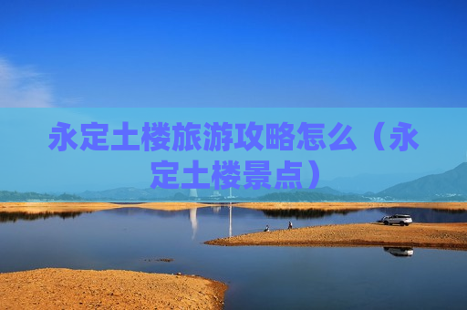 永定土楼旅游攻略怎么（永定土楼景点）