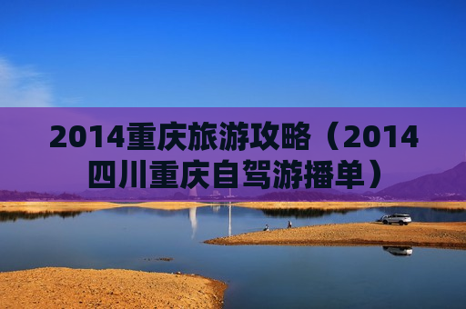 2014重庆旅游攻略（2014四川重庆自驾游播单）