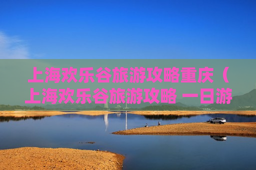 上海欢乐谷旅游攻略重庆（上海欢乐谷旅游攻略 一日游）