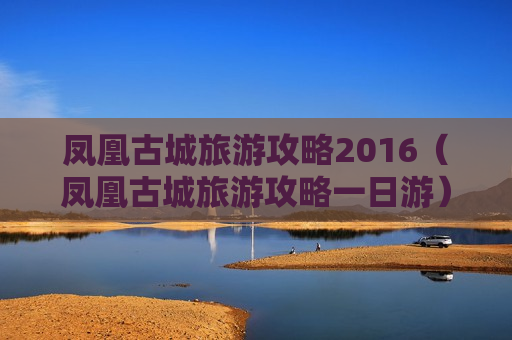 凤凰古城旅游攻略2016（凤凰古城旅游攻略一日游）