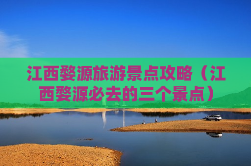 江西婺源旅游景点攻略（江西婺源必去的三个景点）