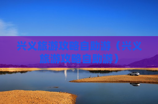 兴义旅游攻略自助游（兴义旅游攻略自助游）