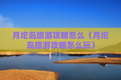 月坨岛旅游攻略怎么（月坨岛旅游攻略怎么玩）