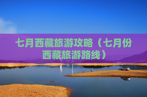 七月西藏旅游攻略（七月份西藏旅游路线）