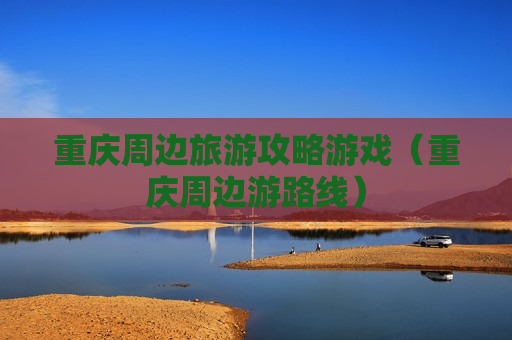 重庆周边旅游攻略游戏（重庆周边游路线）