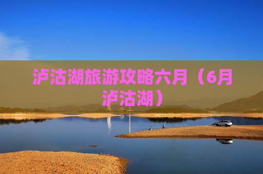 泸沽湖旅游攻略六月（6月泸沽湖）