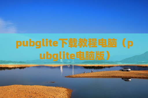 pubglite下载教程电脑（pubglite电脑版）