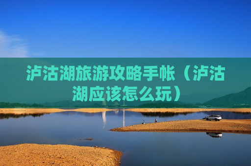 泸沽湖旅游攻略手帐（泸沽湖应该怎么玩）