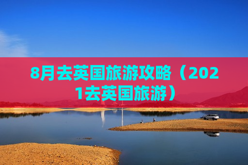 8月去英国旅游攻略（2021去英国旅游）