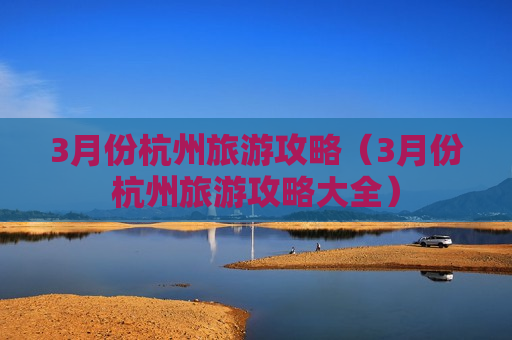 3月份杭州旅游攻略（3月份杭州旅游攻略大全）