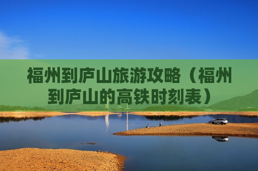 福州到庐山旅游攻略（福州到庐山的高铁时刻表）