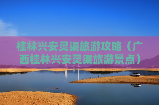 桂林兴安灵渠旅游攻略（广西桂林兴安灵渠旅游景点）