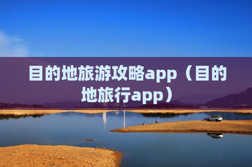 目的地旅游攻略app（目的地旅行app）