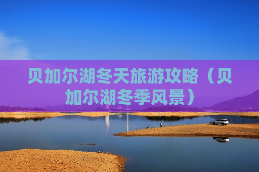 贝加尔湖冬天旅游攻略（贝加尔湖冬季风景）