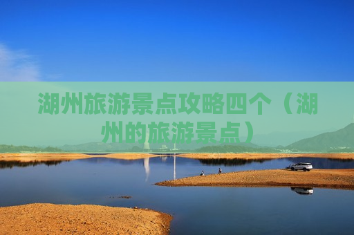 湖州旅游景点攻略四个（湖州的旅游景点）