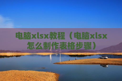 电脑xlsx教程（电脑xlsx怎么制作表格步骤）