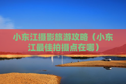 小东江摄影旅游攻略（小东江最佳拍摄点在哪）