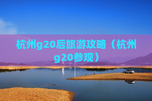 杭州g20后旅游攻略（杭州g20参观）