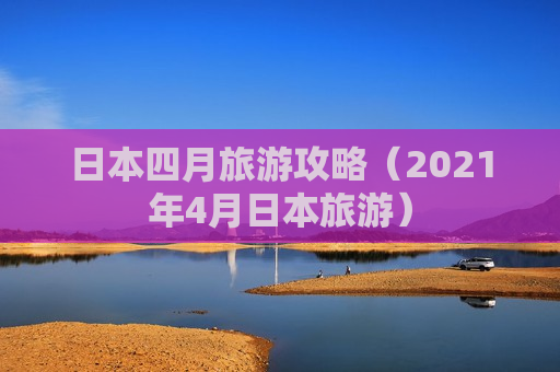 日本四月旅游攻略（2021年4月日本旅游）