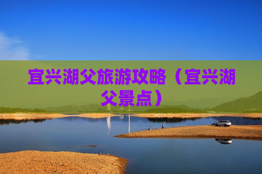 宜兴湖父旅游攻略（宜兴湖父景点）