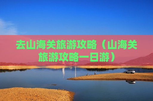 去山海关旅游攻略（山海关旅游攻略一日游）