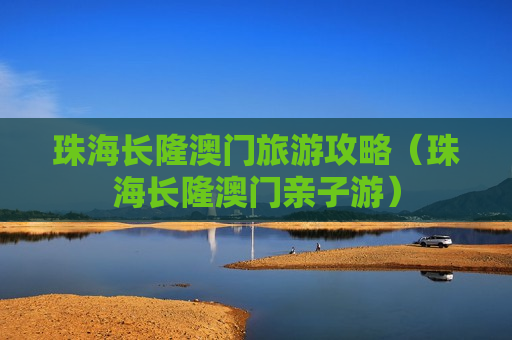 珠海长隆澳门旅游攻略（珠海长隆澳门亲子游）