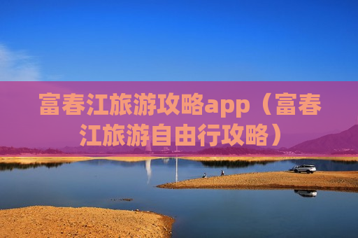 富春江旅游攻略app（富春江旅游自由行攻略）