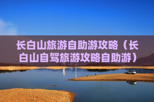 长白山旅游自助游攻略（长白山自驾旅游攻略自助游）