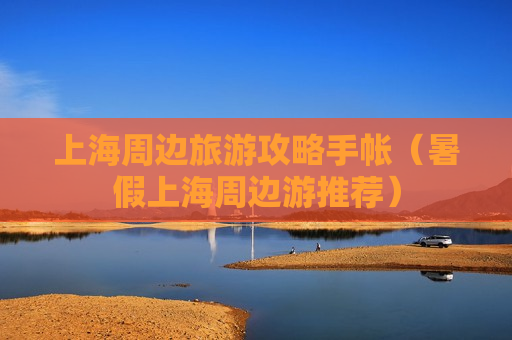 上海周边旅游攻略手帐（暑假上海周边游推荐）