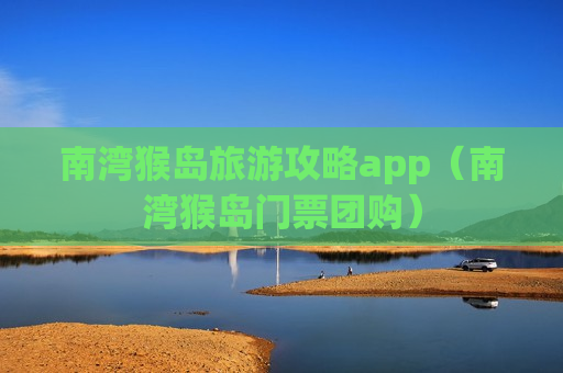 南湾猴岛旅游攻略app（南湾猴岛门票团购）