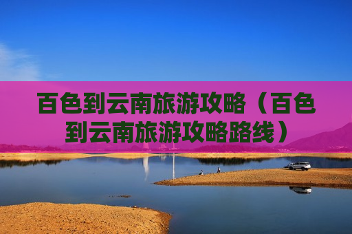 百色到云南旅游攻略（百色到云南旅游攻略路线）