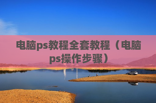 电脑ps教程全套教程（电脑ps操作步骤）